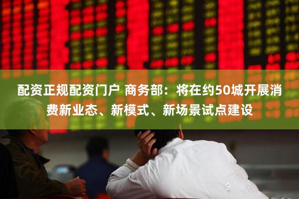 配资正规配资门户 商务部：将在约50城开展消费新业态、新模式、新场景试点建设