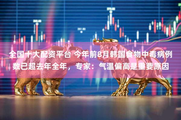 全国十大配资平台 今年前8月韩国食物中毒病例数已超去年全年，专家：气温偏高是重要原因