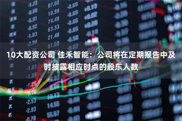 10大配资公司 佳禾智能：公司将在定期报告中及时披露相应时点的股东人数