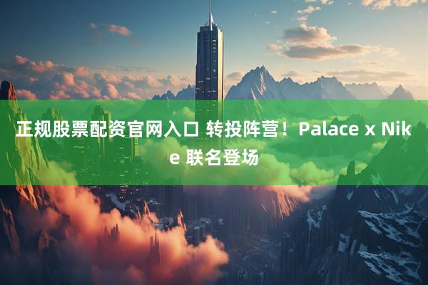 正规股票配资官网入口 转投阵营！Palace x Nike 联名登场
