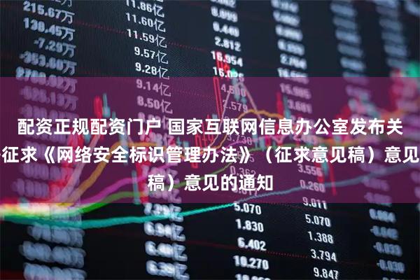 配资正规配资门户 国家互联网信息办公室发布关于公开征求《网络安全标识管理办法》(征求意见稿)意见的通知
