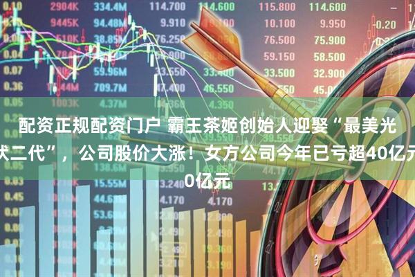 配资正规配资门户 霸王茶姬创始人迎娶“最美光伏二代”，公司股价大涨！女方公司今年已亏超40亿元