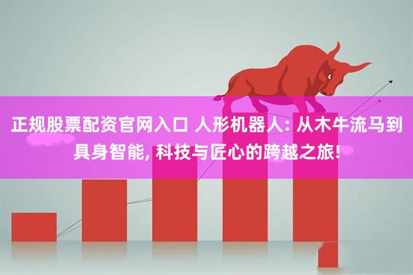 正规股票配资官网入口 人形机器人: 从木牛流马到具身智能, 科技与匠心的跨越之旅!