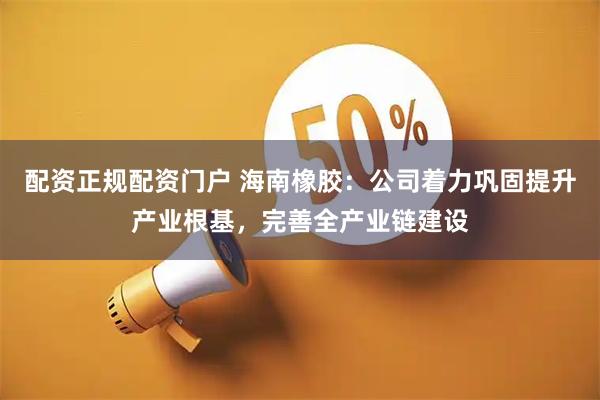 配资正规配资门户 海南橡胶：公司着力巩固提升产业根基，完善全产业链建设