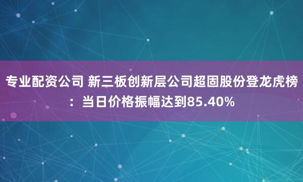 专业配资公司 新三板创新层公司超固股份登龙虎榜：当日价格振幅达到85.40%