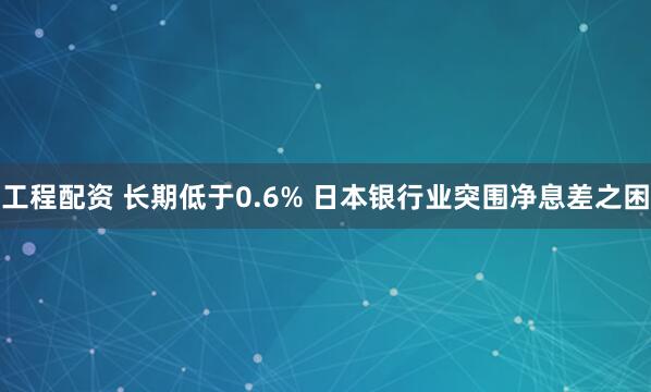 工程配资 长期低于0.6% 日本银行业突围净息差之困