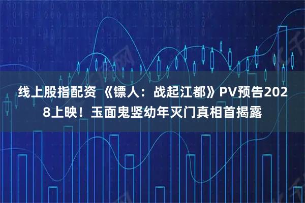 线上股指配资 《镖人：战起江都》PV预告2028上映！玉面鬼竖幼年灭门真相首揭露