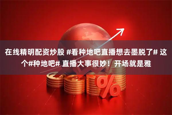 在线精明配资炒股 #看种地吧直播想去墨脱了# 这个#种地吧# 直播大事很妙！开场就是雅