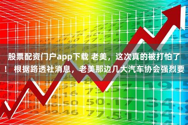 股票配资门户app下载 老美，这次真的被打怕了！ 根据路透社消息，老美那边几大汽车协会强烈要