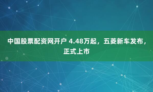 中国股票配资网开户 4.48万起，五菱新车发布，正式上市