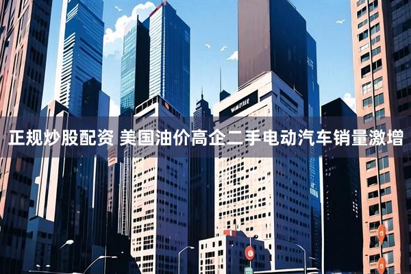 正规炒股配资 美国油价高企　二手电动汽车销量激增
