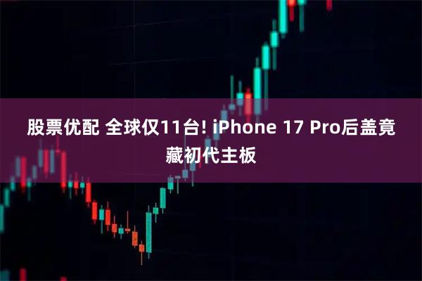 股票优配 全球仅11台! iPhone 17 Pro后盖竟藏初代主板